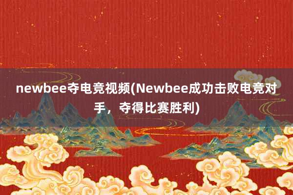 newbee夺电竞视频(Newbee成功击败电竞对手，夺得比赛胜利)