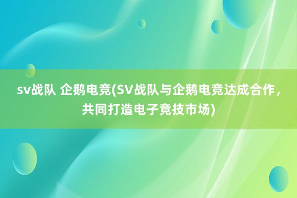 sv战队 企鹅电竞(SV战队与企鹅电竞达成合作，共同打造电子竞技市场)