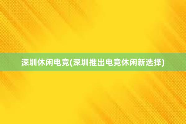 深圳休闲电竞(深圳推出电竞休闲新选择)