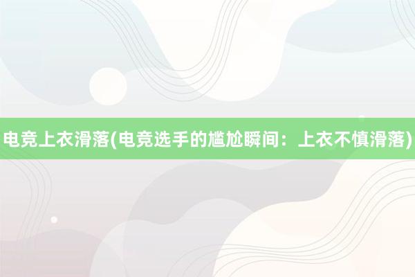 电竞上衣滑落(电竞选手的尴尬瞬间：上衣不慎滑落)