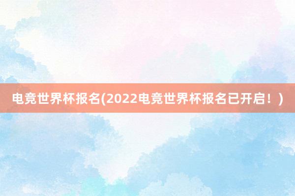 电竞世界杯报名(2022电竞世界杯报名已开启！)