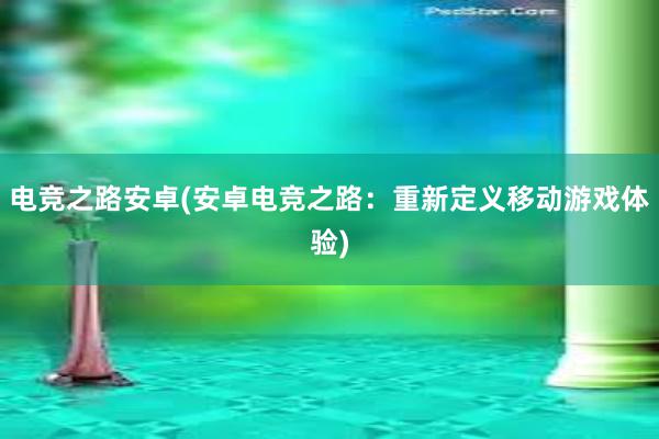 电竞之路安卓(安卓电竞之路：重新定义移动游戏体验)