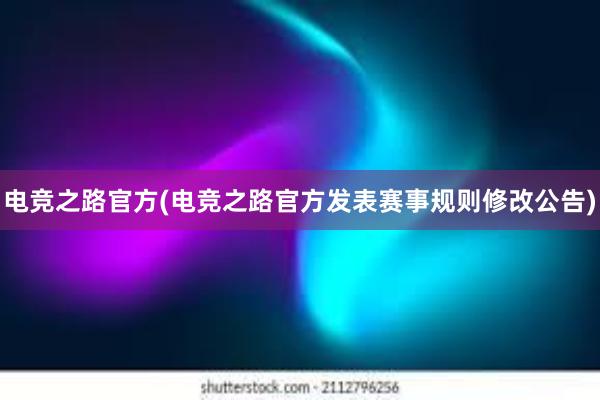 电竞之路官方(电竞之路官方发表赛事规则修改公告)