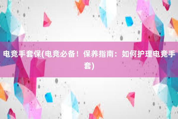 电竞手套保(电竞必备！保养指南：如何护理电竞手套)