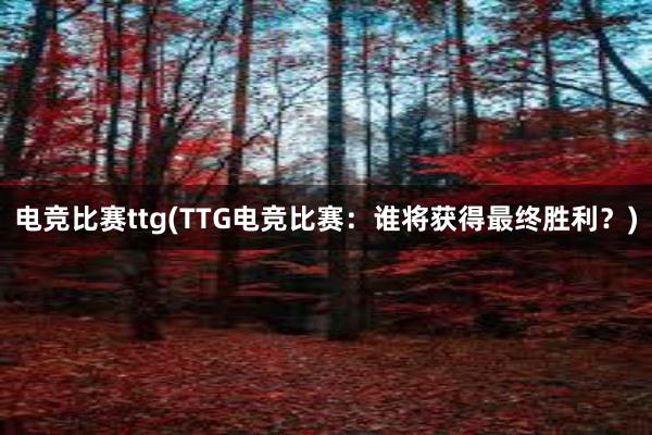 电竞比赛ttg(TTG电竞比赛：谁将获得最终胜利？)