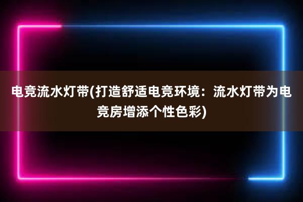 电竞流水灯带(打造舒适电竞环境：流水灯带为电竞房增添个性色彩)