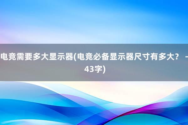 电竞需要多大显示器(电竞必备显示器尺寸有多大？ - 43字)