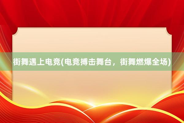 街舞遇上电竞(电竞搏击舞台，街舞燃爆全场)