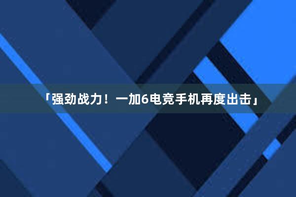 「强劲战力！一加6电竞手机再度出击」