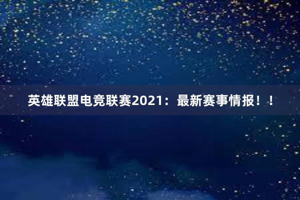 英雄联盟电竞联赛2021：最新赛事情报！！