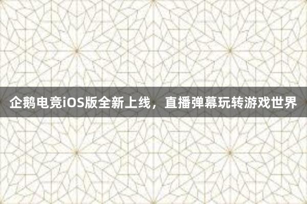 企鹅电竞iOS版全新上线，直播弹幕玩转游戏世界