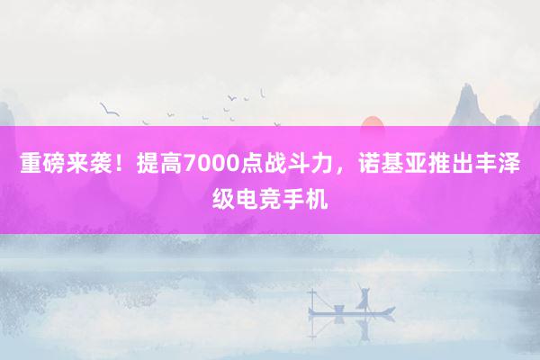 重磅来袭！提高7000点战斗力，诺基亚推出丰泽级电竞手机