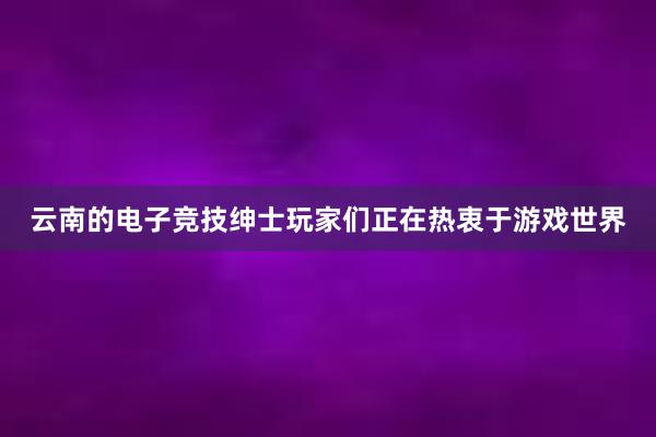 云南的电子竞技绅士玩家们正在热衷于游戏世界