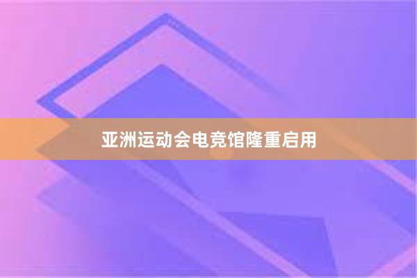 亚洲运动会电竞馆隆重启用