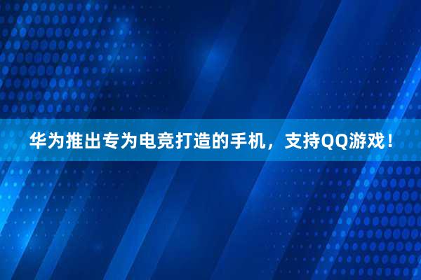 华为推出专为电竞打造的手机，支持QQ游戏！