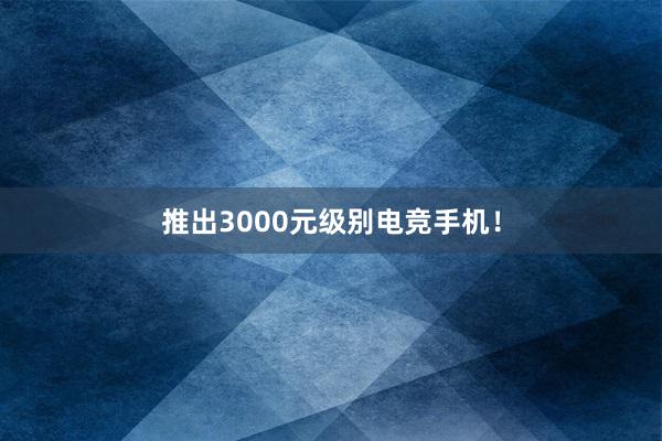 推出3000元级别电竞手机！