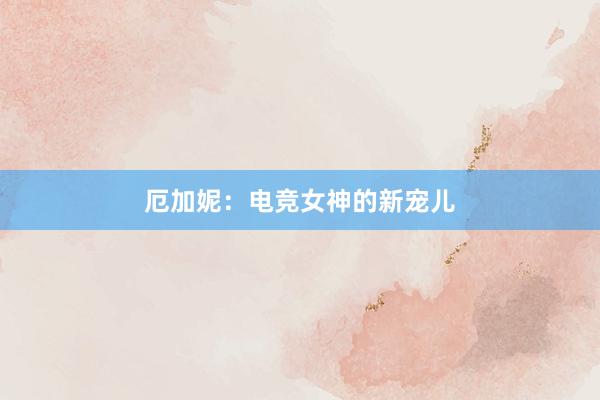 厄加妮：电竞女神的新宠儿