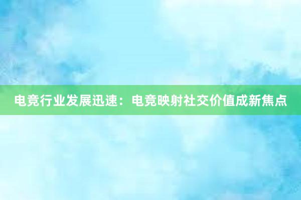 电竞行业发展迅速：电竞映射社交价值成新焦点