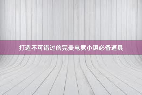 打造不可错过的完美电竞小镇必备道具