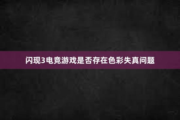 闪现3电竞游戏是否存在色彩失真问题